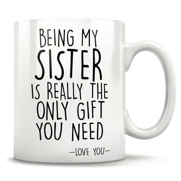 Being My Sister Is the Only Gift You Need - Funny Love You Mug